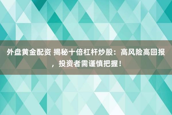 外盘黄金配资 揭秘十倍杠杆炒股：高风险高回报，投资者需谨慎把握！