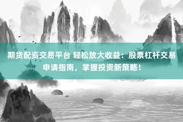 期货配资交易平台 轻松放大收益：股票杠杆交易申请指南，掌握投资新策略！
