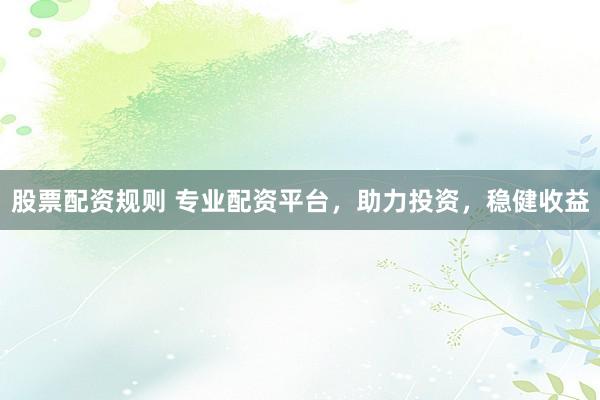 股票配资规则 专业配资平台，助力投资，稳健收益