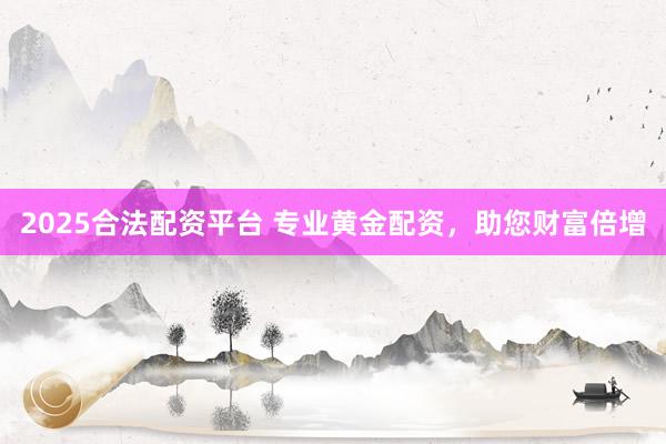 2025合法配资平台 专业黄金配资，助您财富倍增