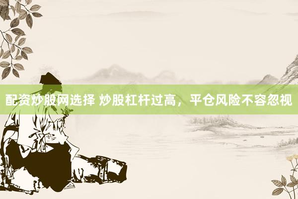 配资炒股网选择 炒股杠杆过高，平仓风险不容忽视