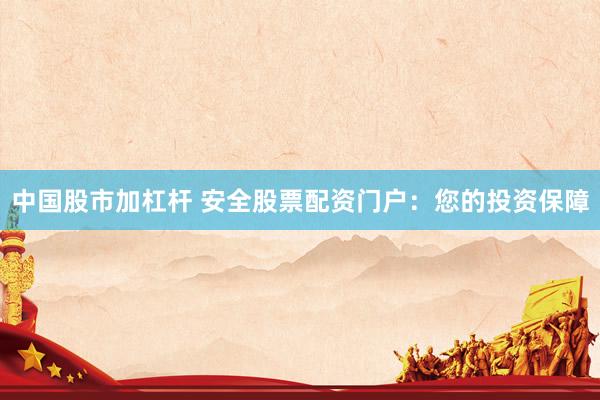中国股市加杠杆 安全股票配资门户：您的投资保障