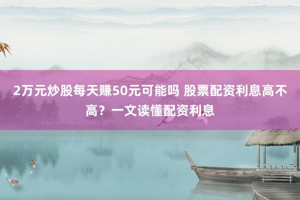 2万元炒股每天赚50元可能吗 股票配资利息高不高？一文读懂配资利息