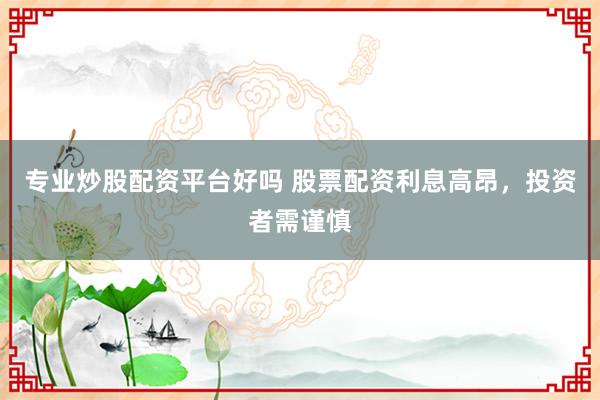 专业炒股配资平台好吗 股票配资利息高昂，投资者需谨慎