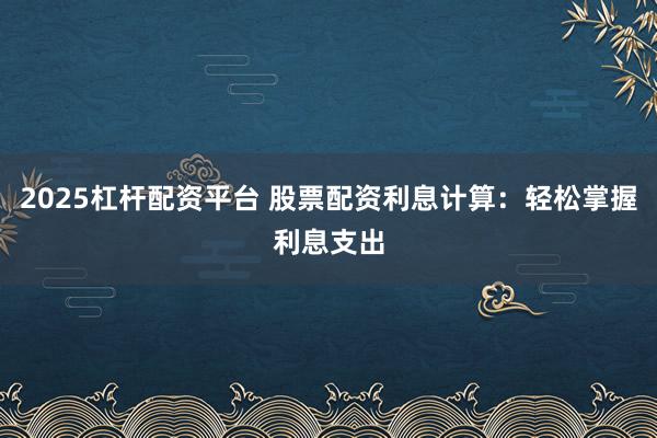 2025杠杆配资平台 股票配资利息计算：轻松掌握利息支出