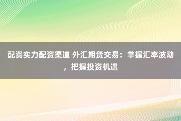 配资实力配资渠道 外汇期货交易：掌握汇率波动，把握投资机遇