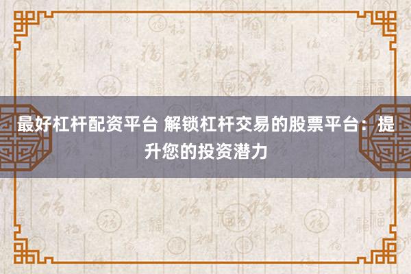 最好杠杆配资平台 解锁杠杆交易的股票平台：提升您的投资潜力