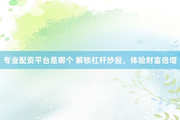 专业配资平台是哪个 解锁杠杆炒股，体验财富倍增