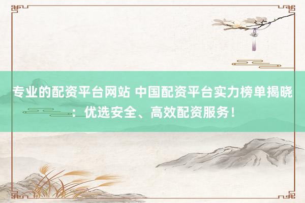 专业的配资平台网站 中国配资平台实力榜单揭晓：优选安全、高效配资服务！