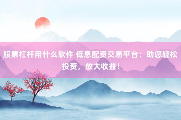 股票杠杆用什么软件 低息配资交易平台：助您轻松投资，放大收益！