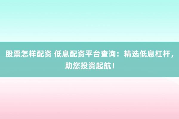 股票怎样配资 低息配资平台查询：精选低息杠杆，助您投资起航！