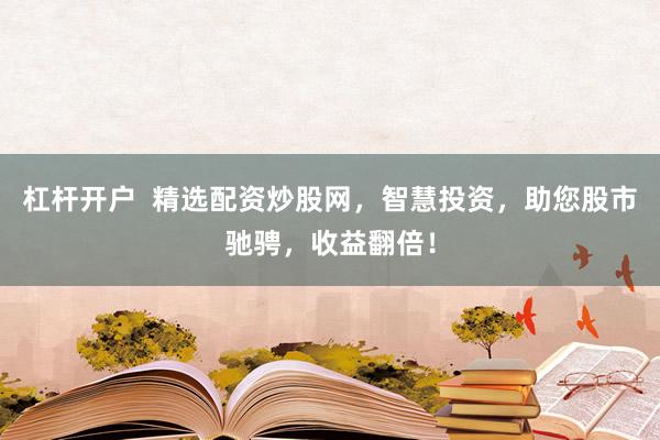 杠杆开户  精选配资炒股网，智慧投资，助您股市驰骋，收益翻倍！