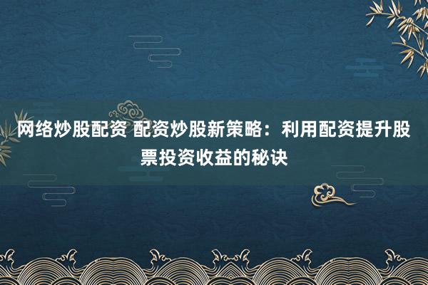 网络炒股配资 配资炒股新策略：利用配资提升股票投资收益的秘诀