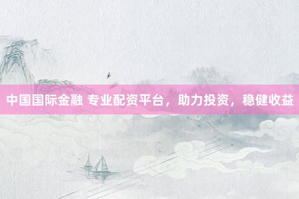 中国国际金融 专业配资平台，助力投资，稳健收益