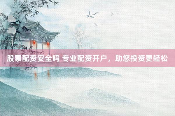 股票配资安全吗 专业配资开户，助您投资更轻松