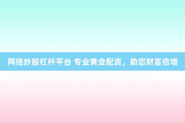 网络炒股杠杆平台 专业黄金配资，助您财富倍增