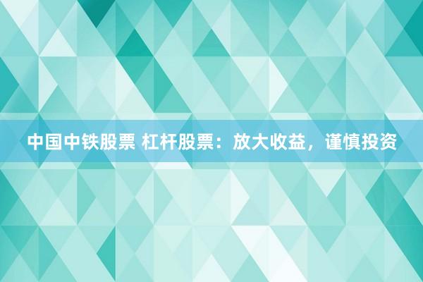 中国中铁股票 杠杆股票：放大收益，谨慎投资