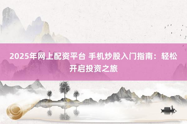 2025年网上配资平台 手机炒股入门指南：轻松开启投资之旅