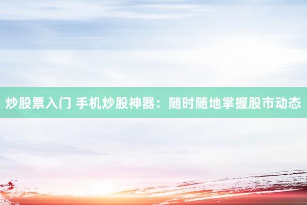 炒股票入门 手机炒股神器：随时随地掌握股市动态