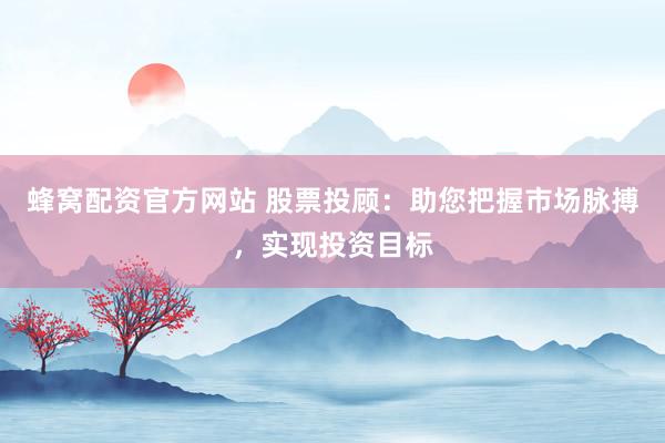 蜂窝配资官方网站 股票投顾：助您把握市场脉搏，实现投资目标