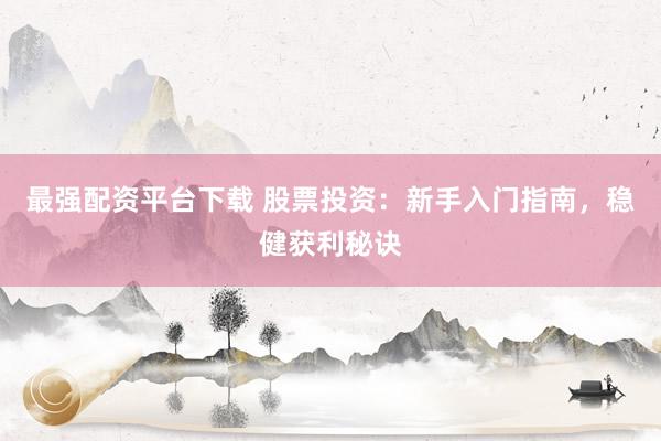 最强配资平台下载 股票投资：新手入门指南，稳健获利秘诀