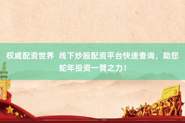 权威配资世界  线下炒股配资平台快速查询，助您蛇年投资一臂之力！