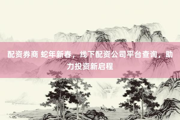 配资券商 蛇年新春，线下配资公司平台查询，助力投资新启程