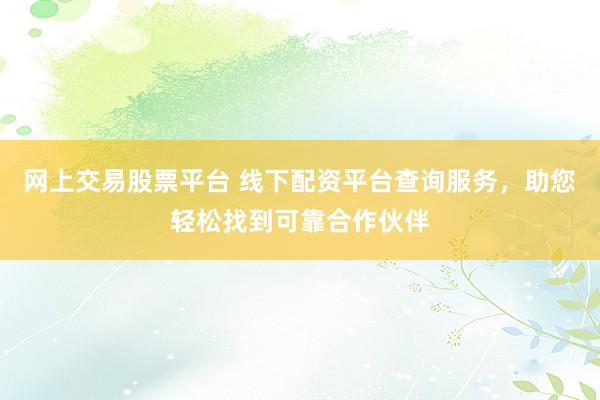 网上交易股票平台 线下配资平台查询服务，助您轻松找到可靠合作伙伴