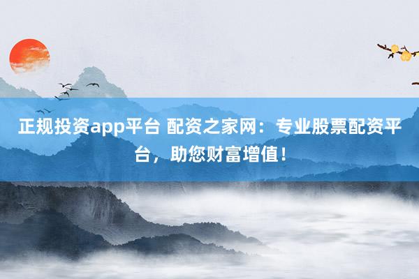 正规投资app平台 配资之家网：专业股票配资平台，助您财富增值！