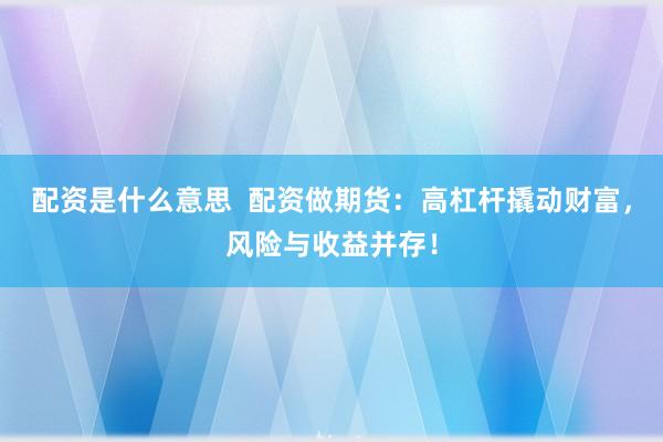 配资是什么意思  配资做期货：高杠杆撬动财富，风险与收益并存！