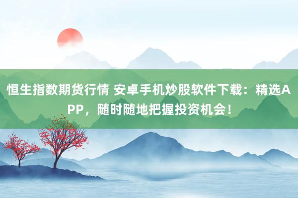 恒生指数期货行情 安卓手机炒股软件下载：精选APP，随时随地把握投资机会！