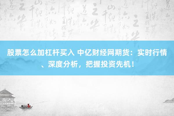 股票怎么加杠杆买入 中亿财经网期货：实时行情、深度分析，把握投资先机！