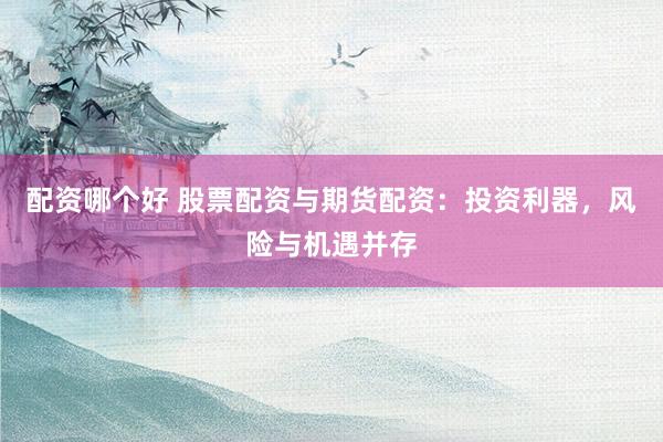配资哪个好 股票配资与期货配资：投资利器，风险与机遇并存