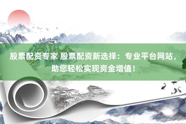 股票配资专家 股票配资新选择：专业平台网站，助您轻松实现资金增值！