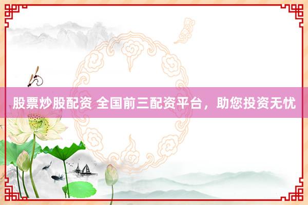 股票炒股配资 全国前三配资平台，助您投资无忧