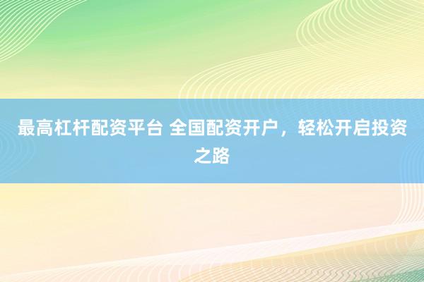 最高杠杆配资平台 全国配资开户，轻松开启投资之路