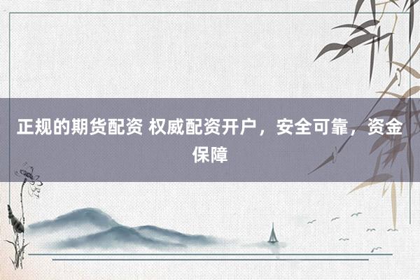 正规的期货配资 权威配资开户，安全可靠，资金保障