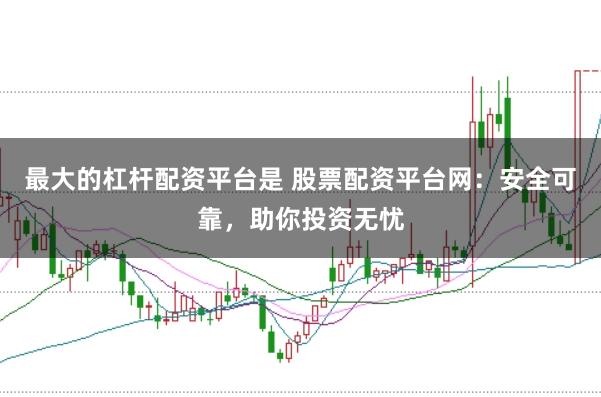 最大的杠杆配资平台是 股票配资平台网：安全可靠，助你投资无忧