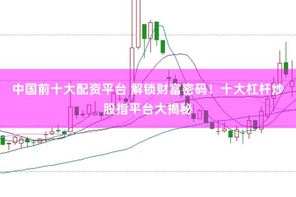 中国前十大配资平台 解锁财富密码！十大杠杆炒股指平台大揭秘