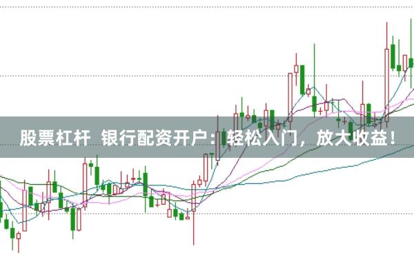 股票杠杆  银行配资开户：轻松入门，放大收益！