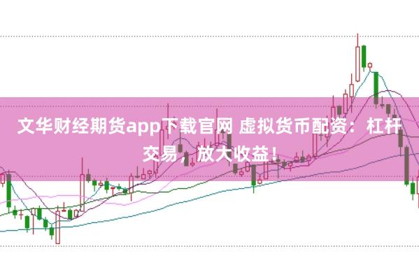 文华财经期货app下载官网 虚拟货币配资：杠杆交易，放大收益！
