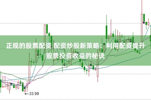 正规的股票配资 配资炒股新策略：利用配资提升股票投资收益的秘诀