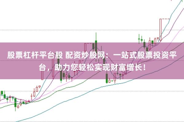 股票杠杆平台股 配资炒股网：一站式股票投资平台，助力您轻松实现财富增长！