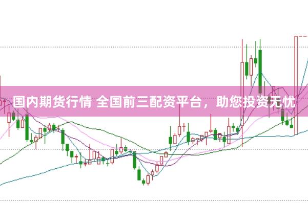 国内期货行情 全国前三配资平台，助您投资无忧