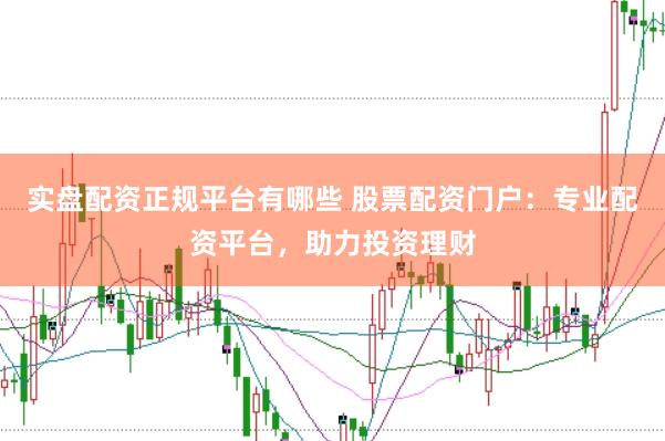 实盘配资正规平台有哪些 股票配资门户：专业配资平台，助力投资理财