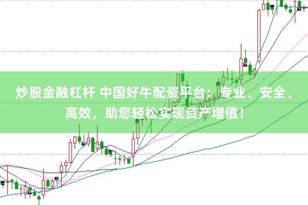 炒股金融杠杆 中国好牛配资平台：专业、安全、高效，助您轻松实现资产增值！