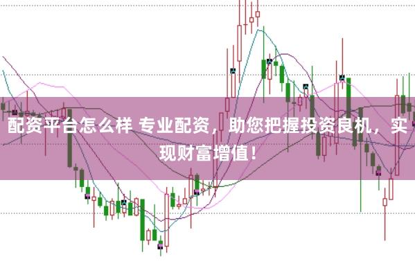 配资平台怎么样 专业配资，助您把握投资良机，实现财富增值！