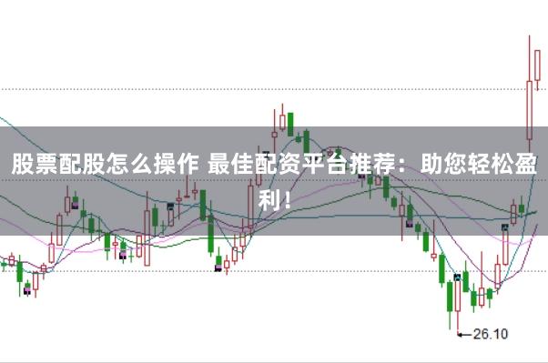 股票配股怎么操作 最佳配资平台推荐：助您轻松盈利！