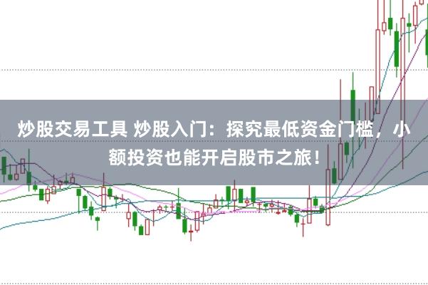 炒股交易工具 炒股入门：探究最低资金门槛，小额投资也能开启股市之旅！