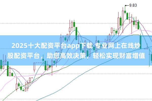 2025十大配资平台app下载 专业网上在线炒股配资平台，助您高效决策，轻松实现财富增值